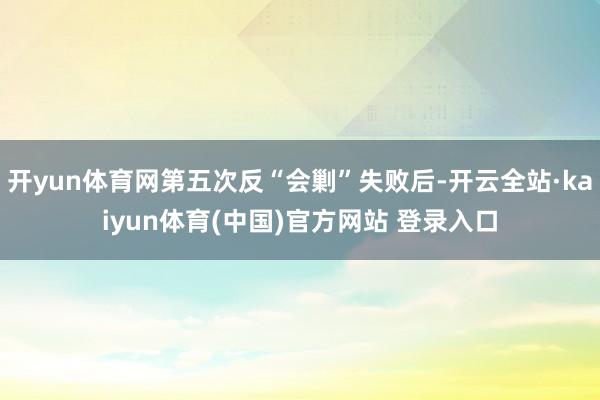 开yun体育网第五次反“会剿”失败后-开云全站·kaiyun体育(中国)官方网站 登录入口
