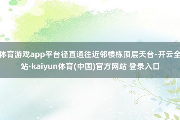 体育游戏app平台径直通往近邻楼栋顶层天台-开云全站·kaiyun体育(中国)官方网站 登录入口