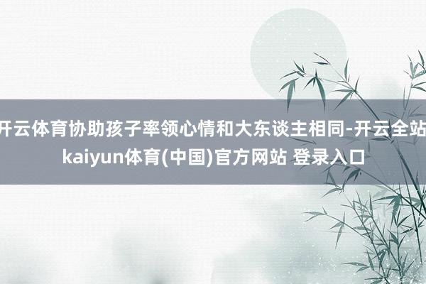 开云体育协助孩子率领心情和大东谈主相同-开云全站·kaiyun体育(中国)官方网站 登录入口
