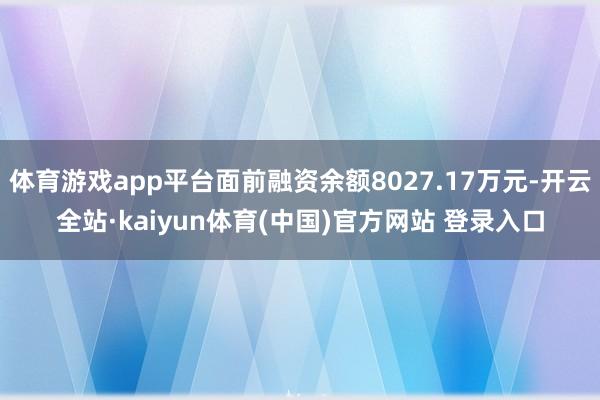 体育游戏app平台面前融资余额8027.17万元-开云全站·kaiyun体育(中国)官方网站 登录入口