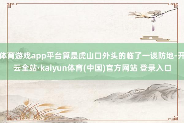 体育游戏app平台算是虎山口外头的临了一谈防地-开云全站·kaiyun体育(中国)官方网站 登录入口