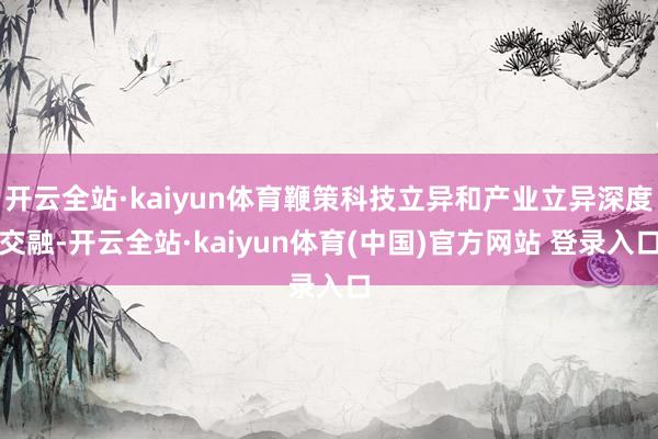 开云全站·kaiyun体育鞭策科技立异和产业立异深度交融-开云全站·kaiyun体育(中国)官方网站 登录入口