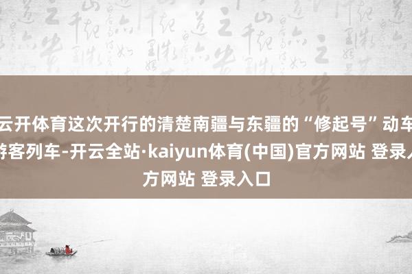 云开体育这次开行的清楚南疆与东疆的“修起号”动车组游客列车-开云全站·kaiyun体育(中国)官方网站 登录入口