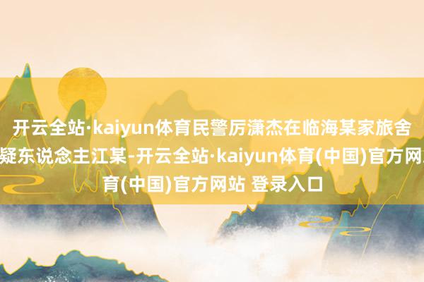 开云全站·kaiyun体育民警厉潇杰在临海某家旅舍握获犯警嫌疑东说念主江某-开云全站·kaiyun体育(中国)官方网站 登录入口