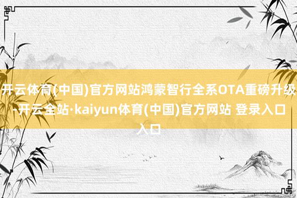 开云体育(中国)官方网站鸿蒙智行全系OTA重磅升级-开云全站·kaiyun体育(中国)官方网站 登录入口