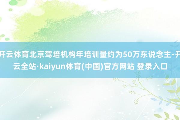 开云体育北京驾培机构年培训量约为50万东说念主-开云全站·kaiyun体育(中国)官方网站 登录入口