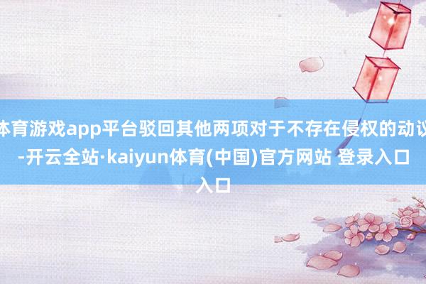体育游戏app平台驳回其他两项对于不存在侵权的动议-开云全站·kaiyun体育(中国)官方网站 登录入口