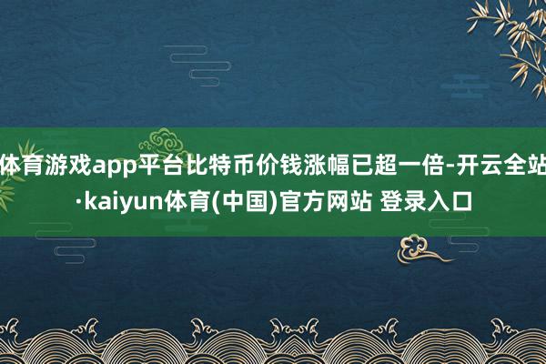 体育游戏app平台比特币价钱涨幅已超一倍-开云全站·kaiyun体育(中国)官方网站 登录入口