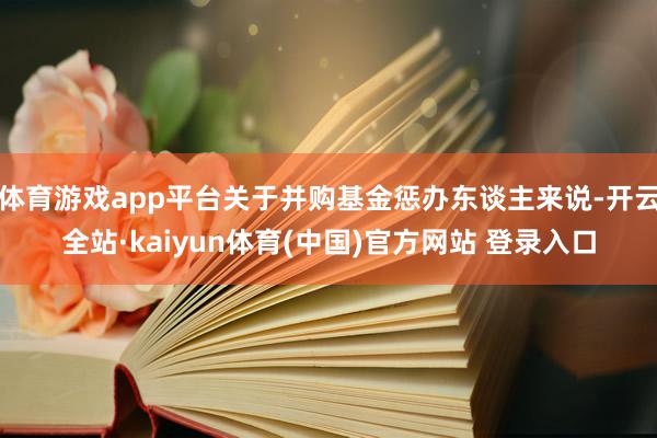 体育游戏app平台关于并购基金惩办东谈主来说-开云全站·kaiyun体育(中国)官方网站 登录入口