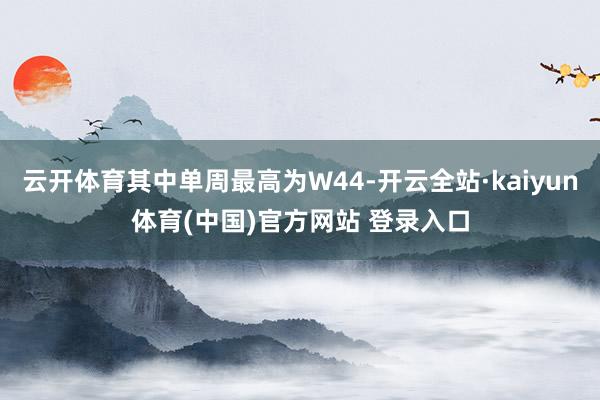 云开体育其中单周最高为W44-开云全站·kaiyun体育(中国)官方网站 登录入口