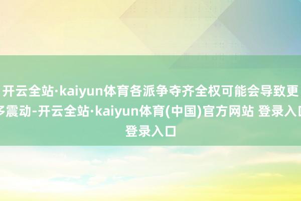 开云全站·kaiyun体育各派争夺齐全权可能会导致更多震动-开云全站·kaiyun体育(中国)官方网站 登录入口
