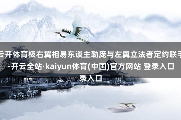 云开体育极右翼相易东谈主勒庞与左翼立法者定约联手-开云全站·kaiyun体育(中国)官方网站 登录入口