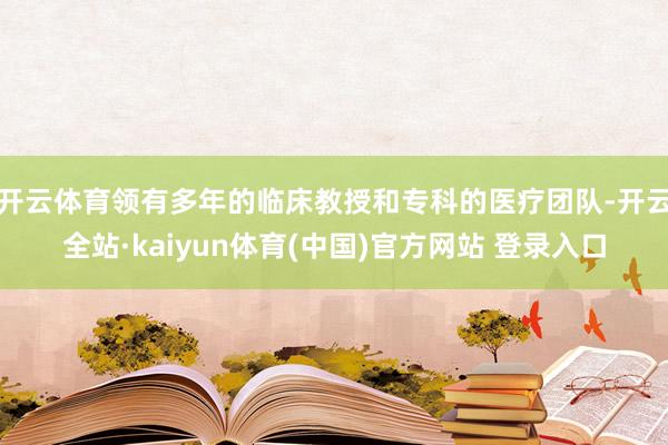 开云体育领有多年的临床教授和专科的医疗团队-开云全站·kaiyun体育(中国)官方网站 登录入口