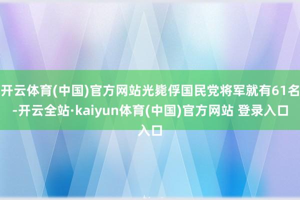 开云体育(中国)官方网站光毙俘国民党将军就有61名-开云全站·kaiyun体育(中国)官方网站 登录入口