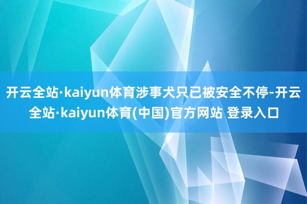 开云全站·kaiyun体育涉事犬只已被安全不停-开云全站·kaiyun体育(中国)官方网站 登录入口