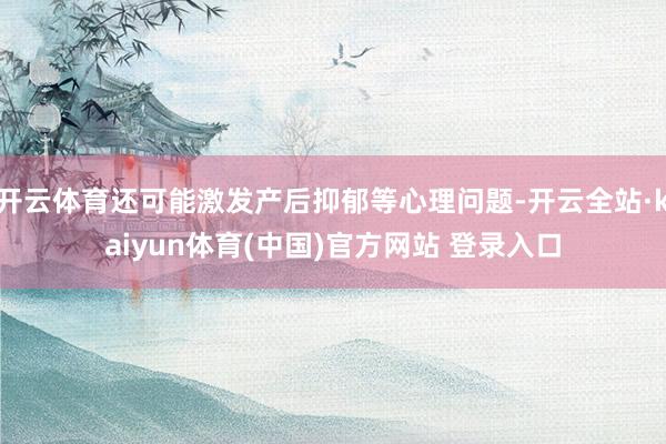 开云体育还可能激发产后抑郁等心理问题-开云全站·kaiyun体育(中国)官方网站 登录入口