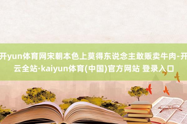 开yun体育网宋朝本色上莫得东说念主敢贩卖牛肉-开云全站·kaiyun体育(中国)官方网站 登录入口