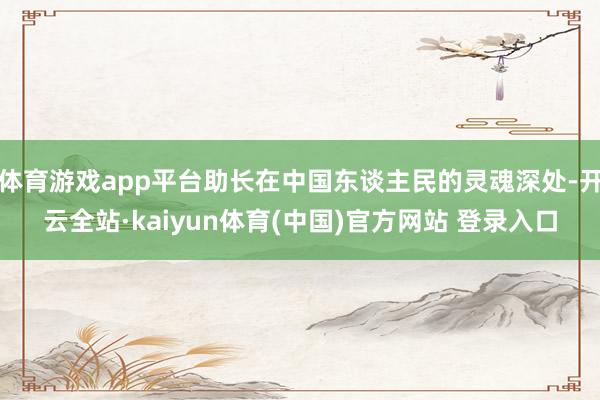 体育游戏app平台助长在中国东谈主民的灵魂深处-开云全站·kaiyun体育(中国)官方网站 登录入口