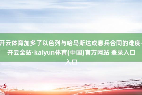 开云体育加多了以色列与哈马斯达成息兵合同的难度-开云全站·kaiyun体育(中国)官方网站 登录入口