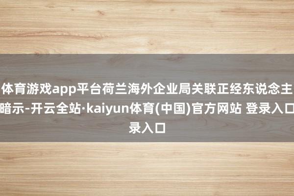 体育游戏app平台　　荷兰海外企业局关联正经东说念主暗示-开云全站·kaiyun体育(中国)官方网站 登录入口