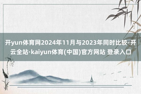 开yun体育网2024年11月与2023年同时比较-开云全站·kaiyun体育(中国)官方网站 登录入口