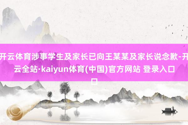 开云体育涉事学生及家长已向王某某及家长说念歉-开云全站·kaiyun体育(中国)官方网站 登录入口