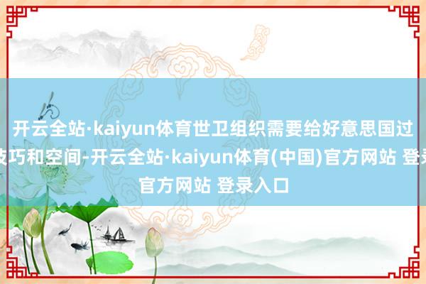 开云全站·kaiyun体育世卫组织需要给好意思国过渡的技巧和空间-开云全站·kaiyun体育(中国)官方网站 登录入口