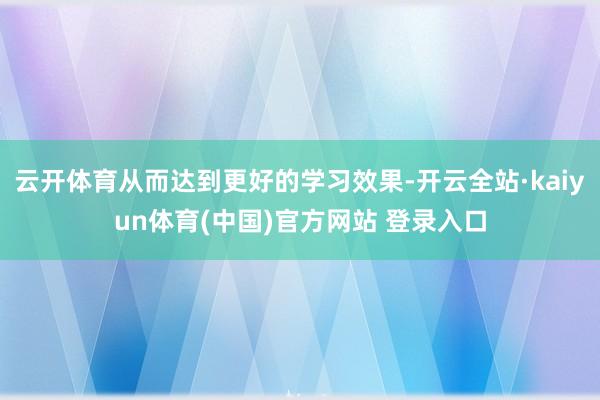 云开体育从而达到更好的学习效果-开云全站·kaiyun体育(中国)官方网站 登录入口