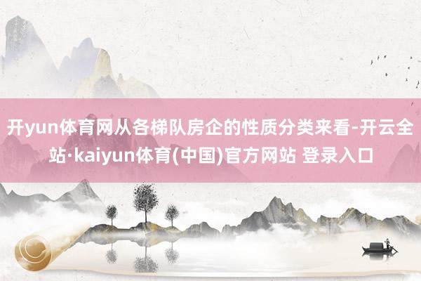 开yun体育网　　从各梯队房企的性质分类来看-开云全站·kaiyun体育(中国)官方网站 登录入口