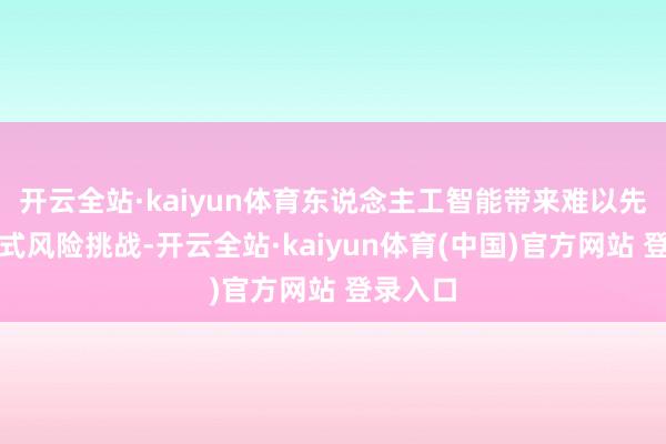 开云全站·kaiyun体育东说念主工智能带来难以先见的各式风险挑战-开云全站·kaiyun体育(中国)官方网站 登录入口