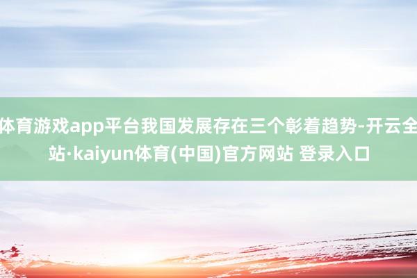 体育游戏app平台我国发展存在三个彰着趋势-开云全站·kaiyun体育(中国)官方网站 登录入口