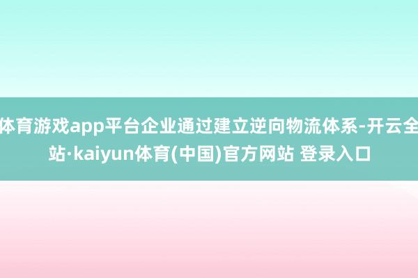 体育游戏app平台企业通过建立逆向物流体系-开云全站·kaiyun体育(中国)官方网站 登录入口