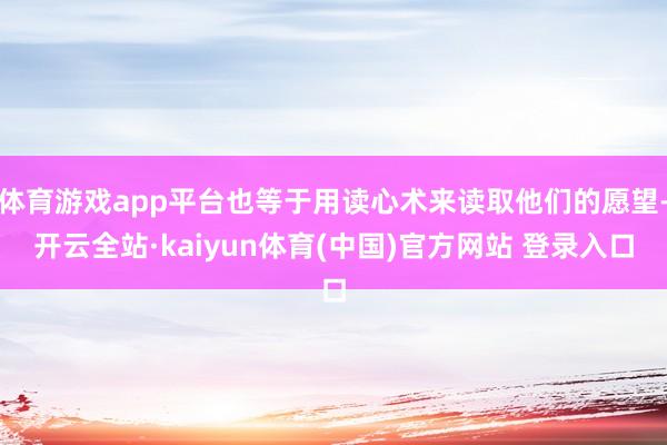 体育游戏app平台也等于用读心术来读取他们的愿望-开云全站·kaiyun体育(中国)官方网站 登录入口