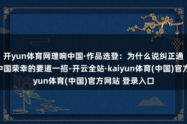 开yun体育网理响中国·作品选登：为什么说纠正通达是决定现代中国荣幸的要道一招-开云全站·kaiyun体育(中国)官方网站 登录入口