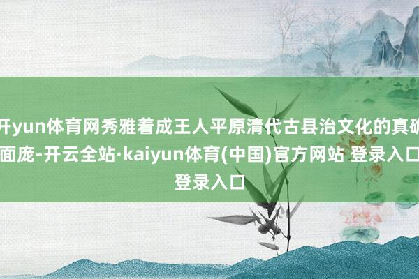 开yun体育网秀雅着成王人平原清代古县治文化的真确面庞-开云全站·kaiyun体育(中国)官方网站 登录入口