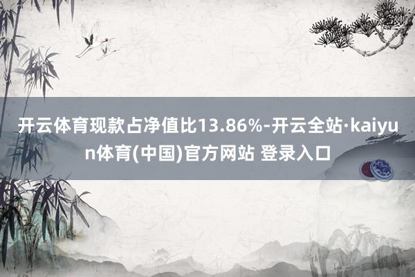 开云体育现款占净值比13.86%-开云全站·kaiyun体育(中国)官方网站 登录入口