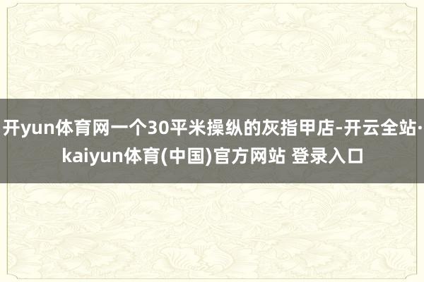 开yun体育网一个30平米操纵的灰指甲店-开云全站·kaiyun体育(中国)官方网站 登录入口