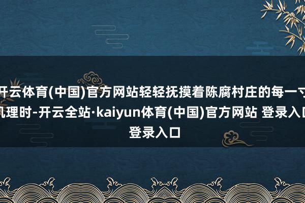 开云体育(中国)官方网站轻轻抚摸着陈腐村庄的每一寸肌理时-开云全站·kaiyun体育(中国)官方网站 登录入口