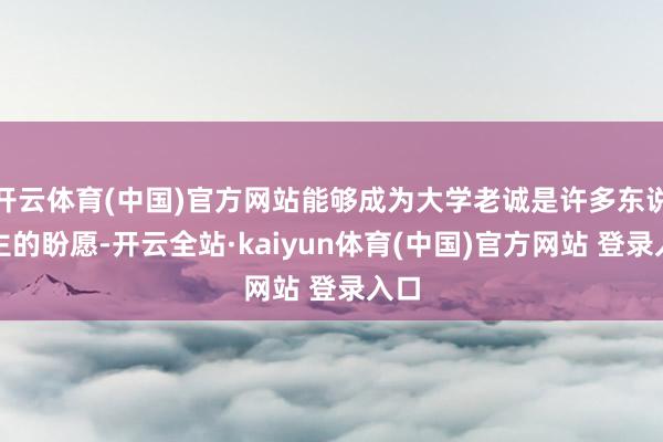 开云体育(中国)官方网站能够成为大学老诚是许多东说念主的盼愿-开云全站·kaiyun体育(中国)官方网站 登录入口