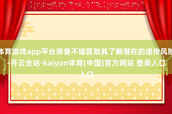 体育游戏app平台筛查不错匡助其了解潜在的遗传风险-开云全站·kaiyun体育(中国)官方网站 登录入口