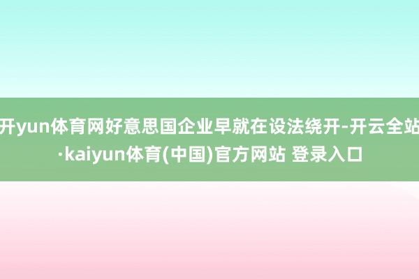 开yun体育网好意思国企业早就在设法绕开-开云全站·kaiyun体育(中国)官方网站 登录入口