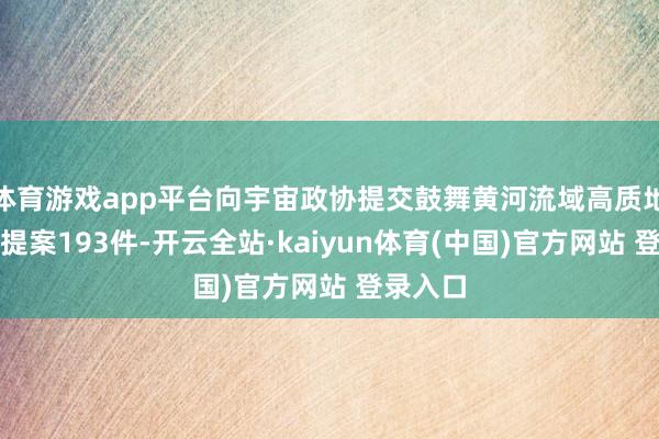 体育游戏app平台向宇宙政协提交鼓舞黄河流域高质地发展等提案193件-开云全站·kaiyun体育(中国)官方网站 登录入口