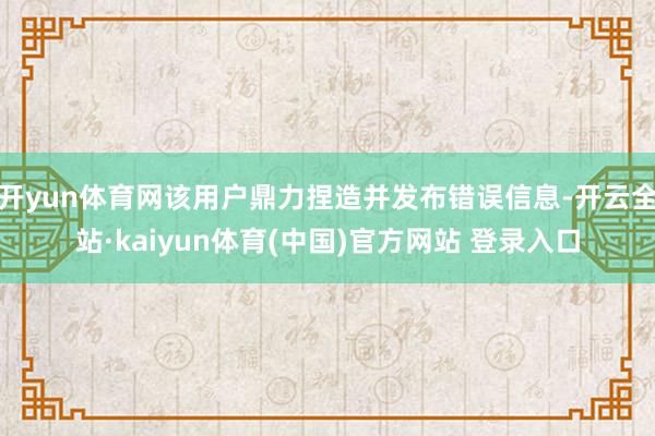 开yun体育网该用户鼎力捏造并发布错误信息-开云全站·kaiyun体育(中国)官方网站 登录入口