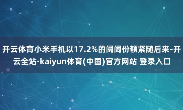 开云体育小米手机以17.2%的阛阓份额紧随后来-开云全站·kaiyun体育(中国)官方网站 登录入口