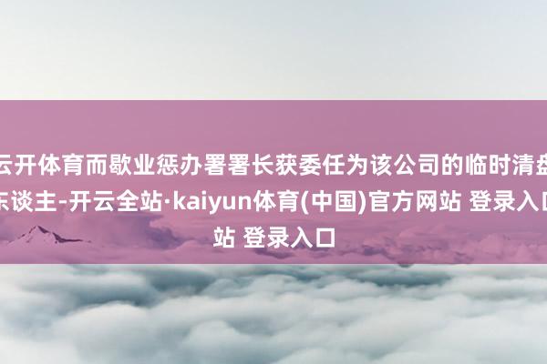 云开体育而歇业惩办署署长获委任为该公司的临时清盘东谈主-开云全站·kaiyun体育(中国)官方网站 登录入口