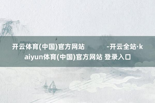 开云体育(中国)官方网站            -开云全站·kaiyun体育(中国)官方网站 登录入口