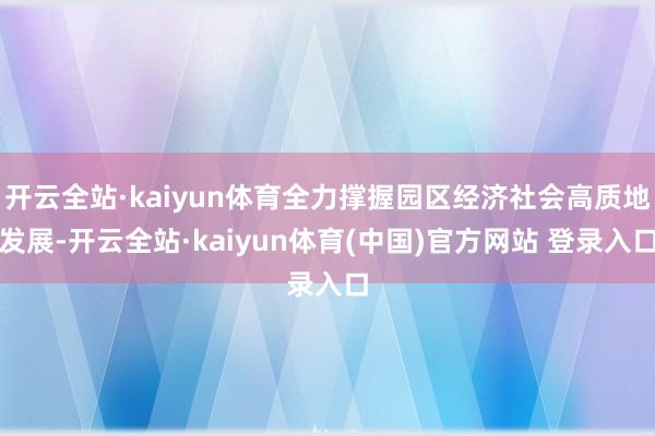 开云全站·kaiyun体育全力撑握园区经济社会高质地发展-开云全站·kaiyun体育(中国)官方网站 登录入口