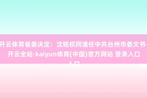 开云体育省委决定：沈铭权同道任中共台州市委文书-开云全站·kaiyun体育(中国)官方网站 登录入口