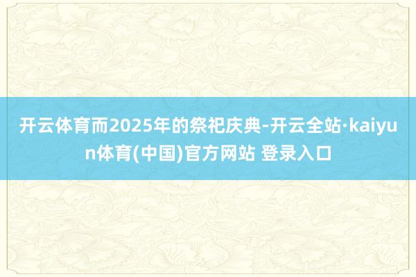 开云体育而2025年的祭祀庆典-开云全站·kaiyun体育(中国)官方网站 登录入口