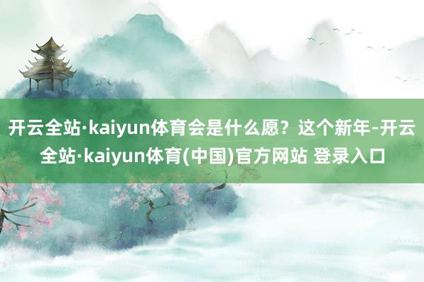 开云全站·kaiyun体育会是什么愿?这个新年-开云全站·kaiyun体育(中国)官方网站 登录入口